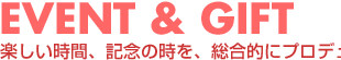 EVENT & GIFT 楽しい時間、記念の時を、総合的にプロデュース。