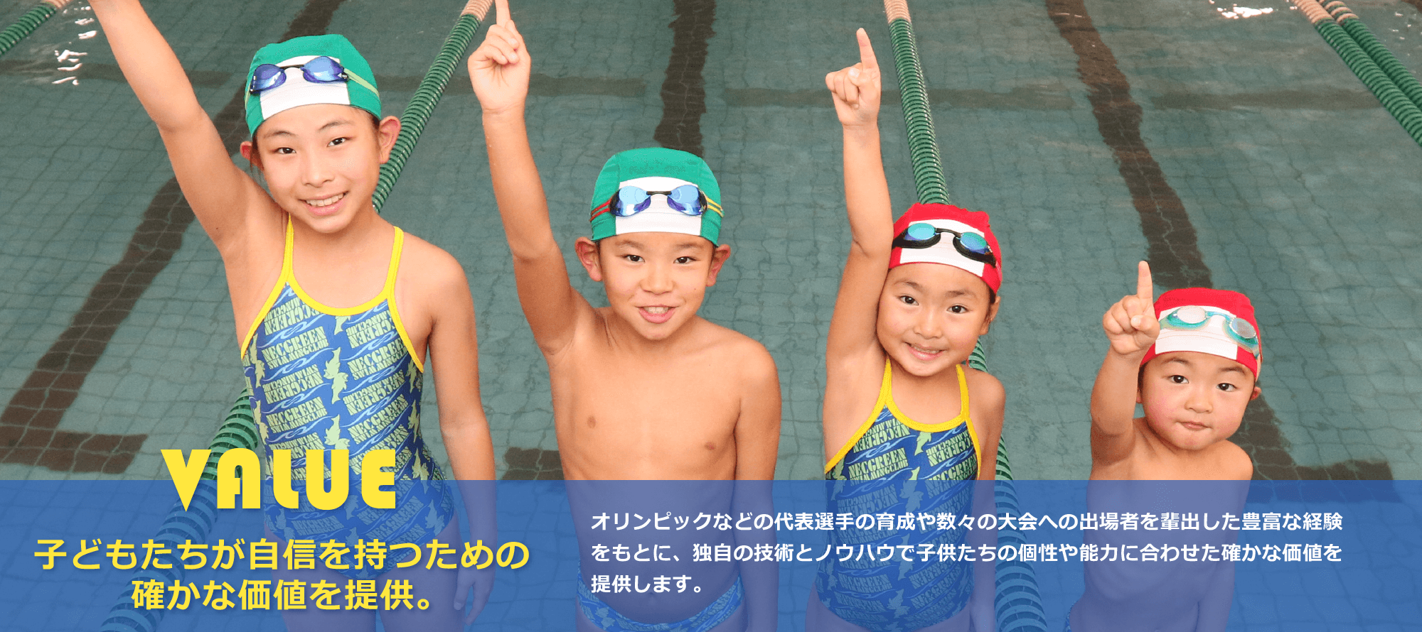 value 子供たちが自信を持つための確かな価値を提供。オリンピックなどの代表選手の育成や数々の大会への出場者を輩出した豊富な経験をもとに、独自の技術とノウハウで子供たちの個性や能力に合わせた確かな価値を提供します。